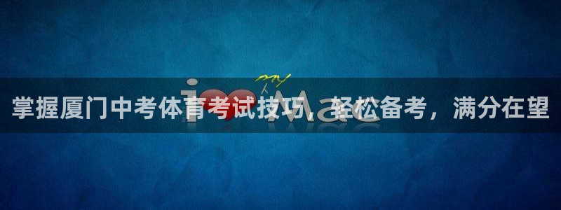 富联平台登录网址：掌握厦门中考体育考试技巧，轻松备考